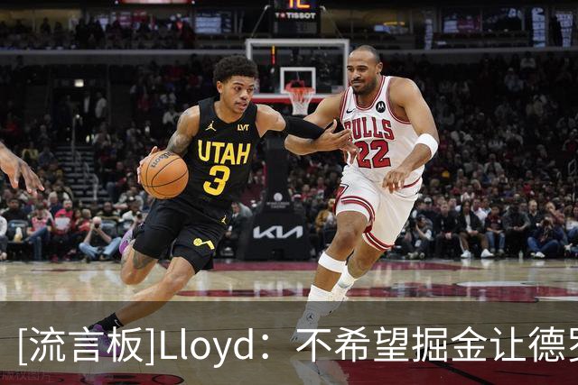 [流言板]Lloyd：不希望掘金让德罗赞首发，他已不适合担任得分后卫